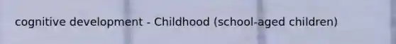 cognitive development - Childhood (school-aged children)