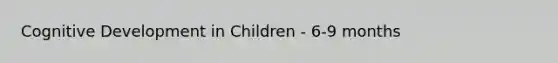 Cognitive Development in Children - 6-9 months