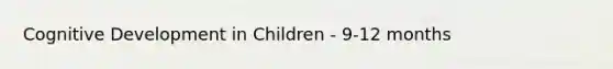 Cognitive Development in Children - 9-12 months