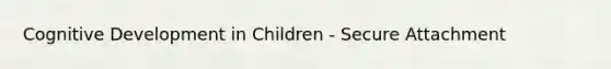 Cognitive Development in Children - Secure Attachment