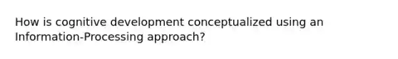 How is cognitive development conceptualized using an Information-Processing approach?