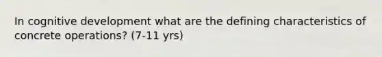 In cognitive development what are the defining characteristics of concrete operations? (7-11 yrs)