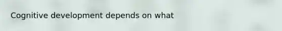 Cognitive development depends on what