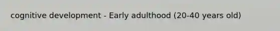 cognitive development - Early adulthood (20-40 years old)