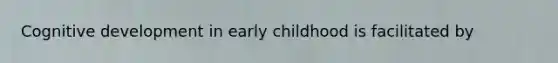 Cognitive development in early childhood is facilitated by