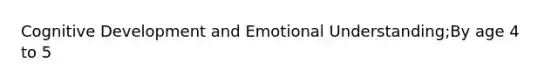 Cognitive Development and Emotional Understanding;By age 4 to 5