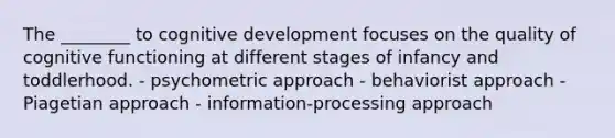 The ________ to cognitive development focuses on the quality of cognitive functioning at different stages of infancy and toddlerhood. - psychometric approach - behaviorist approach - Piagetian approach - information-processing approach