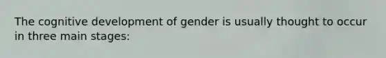 The cognitive development of gender is usually thought to occur in three main stages: