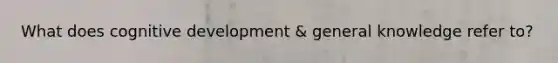 What does cognitive development & general knowledge refer to?