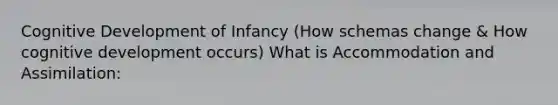 Cognitive Development of Infancy (How schemas change & How cognitive development occurs) What is Accommodation and Assimilation: