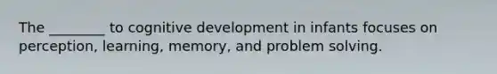 The ________ to cognitive development in infants focuses on perception, learning, memory, and problem solving.