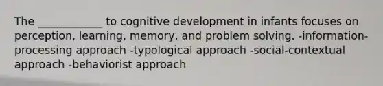 The ____________ to cognitive development in infants focuses on perception, learning, memory, and problem solving. -information-processing approach -typological approach -social-contextual approach -behaviorist approach