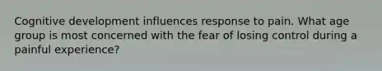 Cognitive development influences response to pain. What age group is most concerned with the fear of losing control during a painful experience?