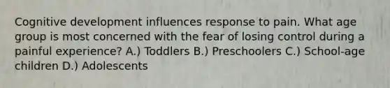 Cognitive development influences response to pain. What age group is most concerned with the fear of losing control during a painful experience? A.) Toddlers B.) Preschoolers C.) School-age children D.) Adolescents