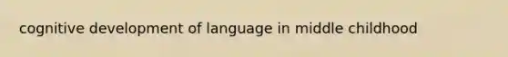 cognitive development of language in middle childhood