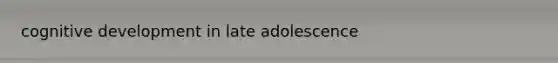 cognitive development in late adolescence