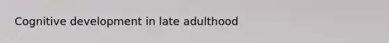 Cognitive development in late adulthood