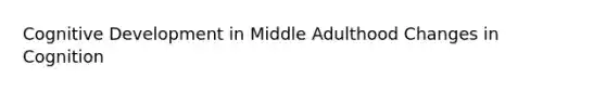 Cognitive Development in Middle Adulthood Changes in Cognition