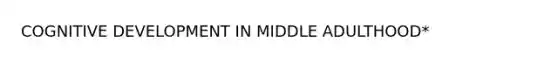 COGNITIVE DEVELOPMENT IN MIDDLE ADULTHOOD*