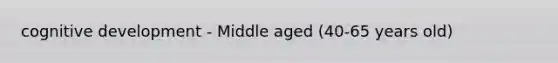 cognitive development - Middle aged (40-65 years old)