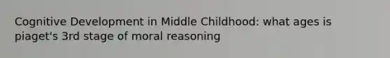 Cognitive Development in Middle Childhood: what ages is piaget's 3rd stage of moral reasoning