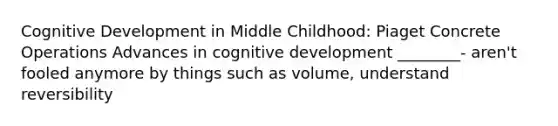 Cognitive Development in Middle Childhood: Piaget Concrete Operations Advances in cognitive development ________- aren't fooled anymore by things such as volume, understand reversibility