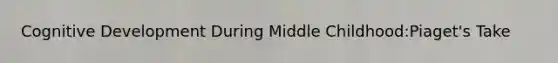Cognitive Development During Middle Childhood:Piaget's Take