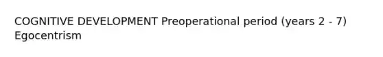 COGNITIVE DEVELOPMENT Preoperational period (years 2 - 7) Egocentrism