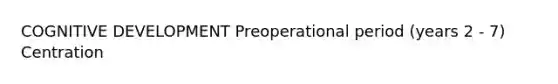 COGNITIVE DEVELOPMENT Preoperational period (years 2 - 7) Centration