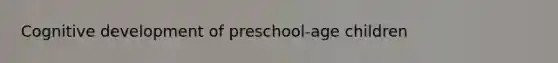 Cognitive development of preschool-age children