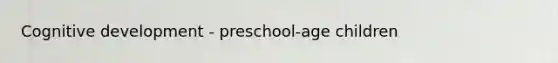 Cognitive development - preschool-age children