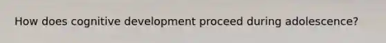 How does cognitive development proceed during adolescence?