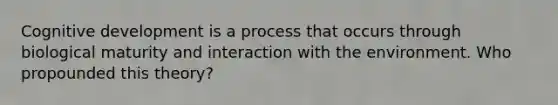 Cognitive development is a process that occurs through biological maturity and interaction with the environment. Who propounded this theory?