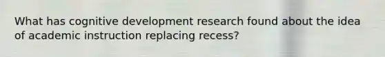 What has cognitive development research found about the idea of academic instruction replacing recess?