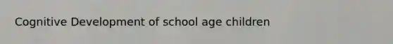 Cognitive Development of school age children