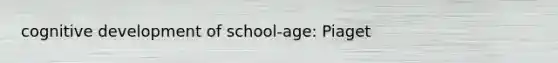 cognitive development of school-age: Piaget