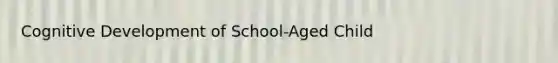 Cognitive Development of School-Aged Child