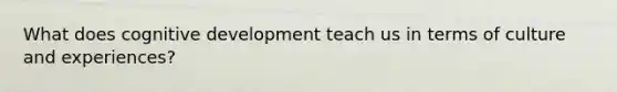 What does cognitive development teach us in terms of culture and experiences?