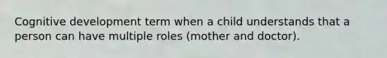 Cognitive development term when a child understands that a person can have multiple roles (mother and doctor).