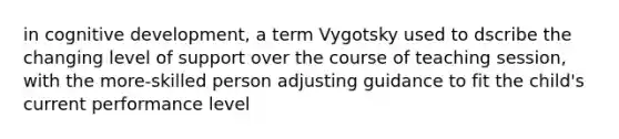 in cognitive development, a term Vygotsky used to dscribe the changing level of support over the course of teaching session, with the more-skilled person adjusting guidance to fit the child's current performance level