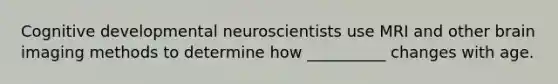 Cognitive developmental neuroscientists use MRI and other brain imaging methods to determine how __________ changes with age.