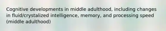 Cognitive developments in middle adulthood, including changes in fluid/crystalized intelligence, memory, and processing speed (middle adulthood)