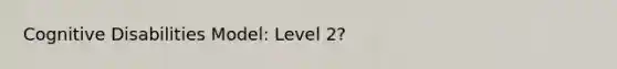 Cognitive Disabilities Model: Level 2?