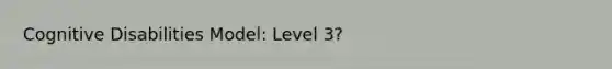 Cognitive Disabilities Model: Level 3?