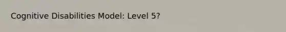 Cognitive Disabilities Model: Level 5?