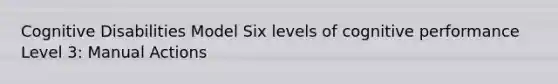 Cognitive Disabilities Model Six levels of cognitive performance Level 3: Manual Actions