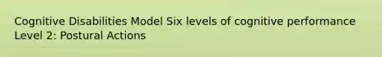 Cognitive Disabilities Model Six levels of cognitive performance Level 2: Postural Actions