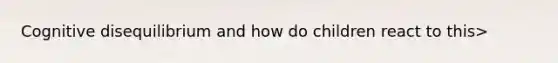 Cognitive disequilibrium and how do children react to this>