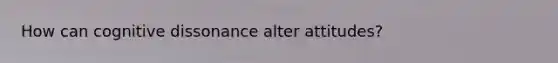 How can cognitive dissonance alter attitudes?
