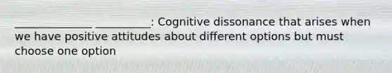 ______________ __________: Cognitive dissonance that arises when we have positive attitudes about different options but must choose one option